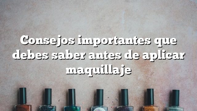 Consejos importantes que debes saber antes de aplicar maquillaje