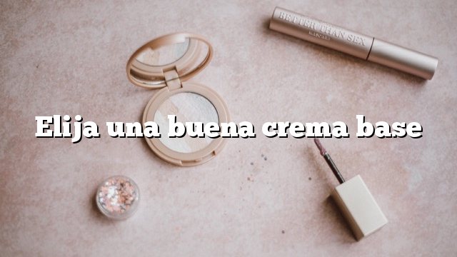 Elija una buena crema base
