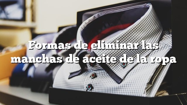 Formas de eliminar las manchas de aceite de la ropa