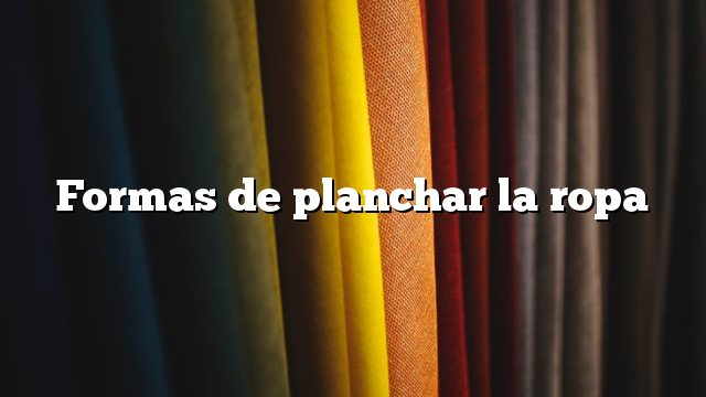 Formas de planchar la ropa