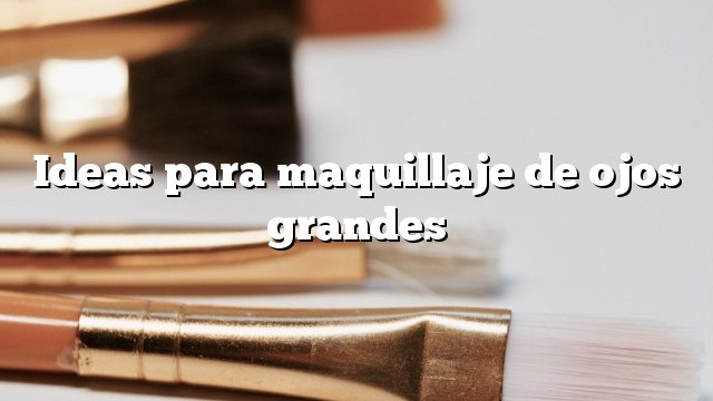 Ideas para maquillaje de ojos grandes