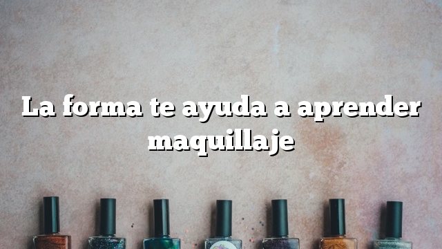 La forma te ayuda a aprender maquillaje
