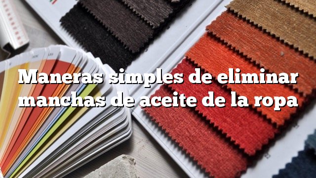 Maneras simples de eliminar manchas de aceite de la ropa