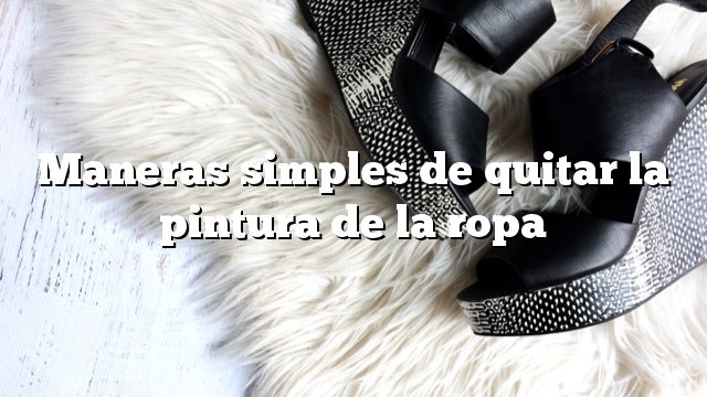 Maneras simples de quitar la pintura de la ropa
