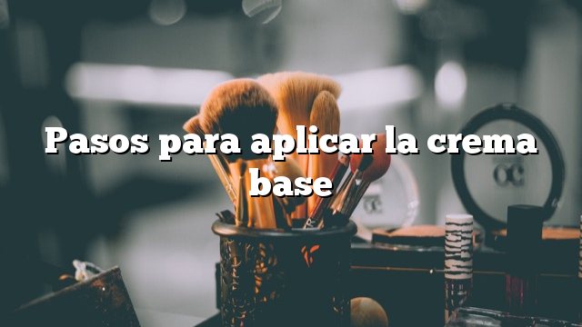 Pasos para aplicar la crema base